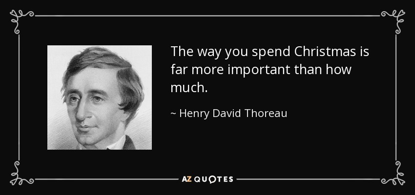 The way you spend Christmas is far more important than how much. - Henry David Thoreau