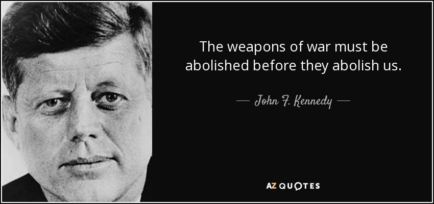 The weapons of war must be abolished before they abolish us. - John F. Kennedy