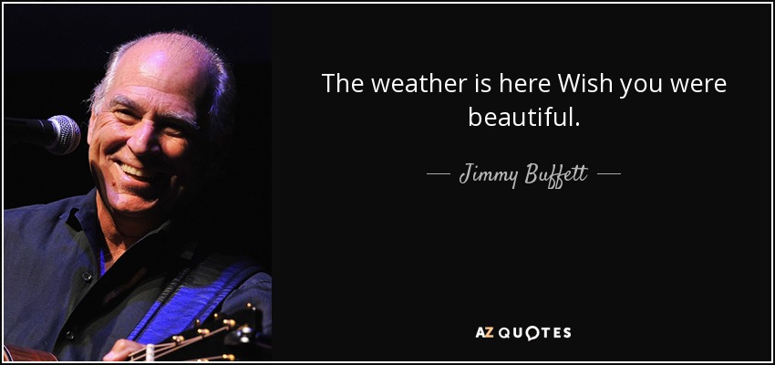 The weather is here Wish you were beautiful. - Jimmy Buffett