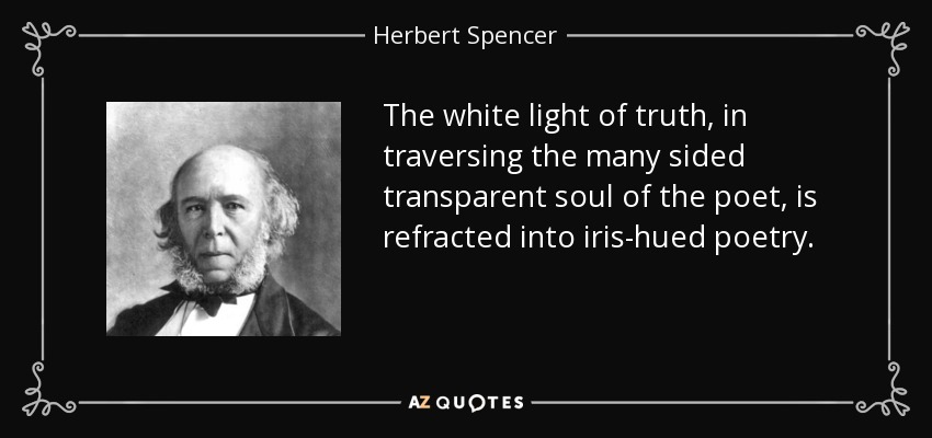 The white light of truth, in traversing the many sided transparent soul of the poet, is refracted into iris-hued poetry. - Herbert Spencer