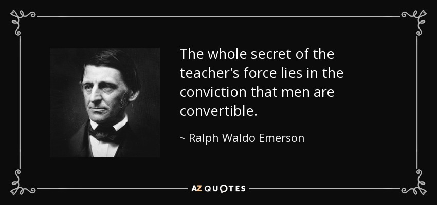 The whole secret of the teacher's force lies in the conviction that men are convertible. - Ralph Waldo Emerson