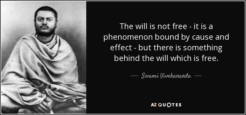 The will is not free - it is a phenomenon bound by cause and effect - but there is something behind the will which is free. - Swami Vivekananda