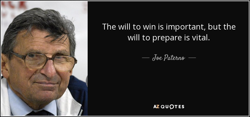 The will to win is important, but the will to prepare is vital. - Joe Paterno