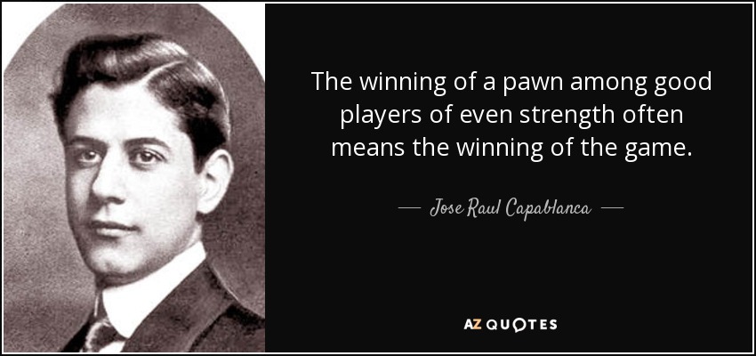The winning of a pawn among good players of even strength often means the winning of the game. - Jose Raul Capablanca