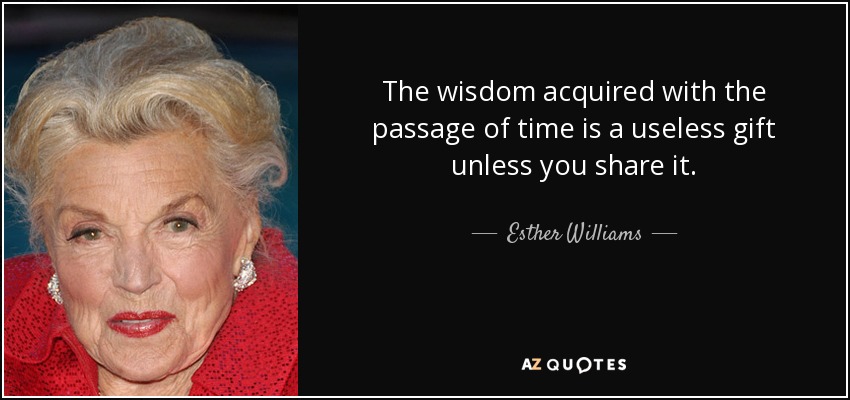 The wisdom acquired with the passage of time is a useless gift unless you share it. - Esther Williams