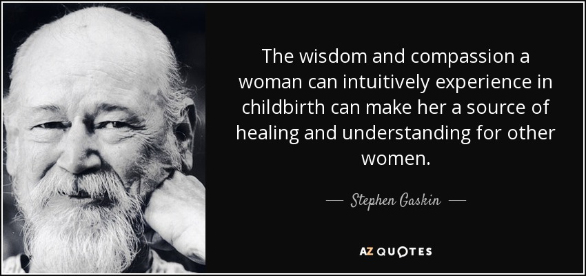 The wisdom and compassion a woman can intuitively experience in childbirth can make her a source of healing and understanding for other women. - Stephen Gaskin