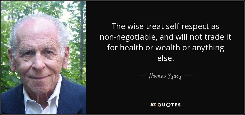 The wise treat self-respect as non-negotiable, and will not trade it for health or wealth or anything else. - Thomas Szasz