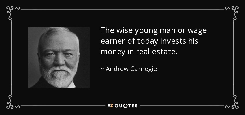 The wise young man or wage earner of today invests his money in real estate. - Andrew Carnegie