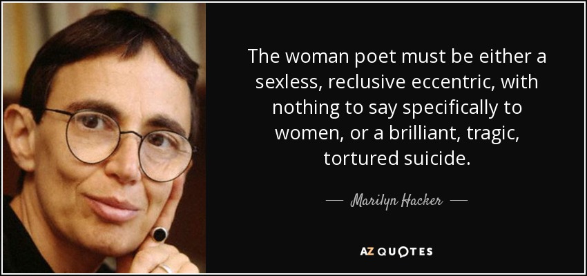 La mujer poeta debe ser o bien una excéntrica reclusa sin sexo, sin nada que decir específicamente a las mujeres, o bien una suicida brillante, trágica y torturada. - Marilyn Hacker