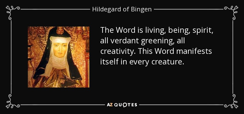 The Word is living, being, spirit, all verdant greening, all creativity. This Word manifests itself in every creature. - Hildegard of Bingen