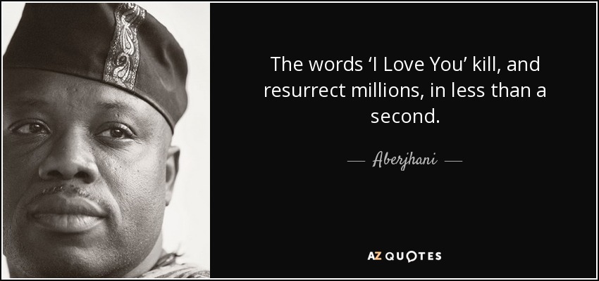 The words ‘I Love You’ kill, and resurrect millions, in less than a second. - Aberjhani