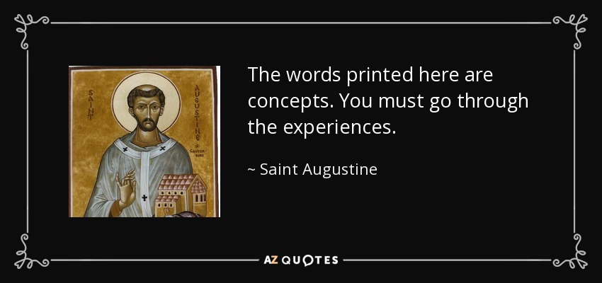 The words printed here are concepts. You must go through the experiences. - Saint Augustine