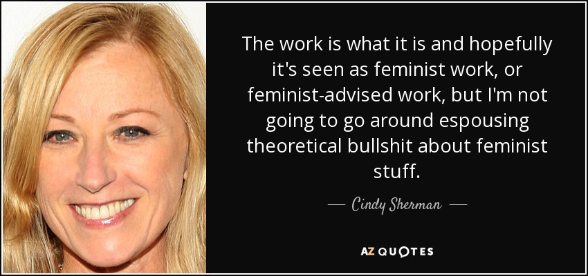 The work is what it is and hopefully it's seen as feminist work, or feminist-advised work, but I'm not going to go around espousing theoretical bullshit about feminist stuff. - Cindy Sherman