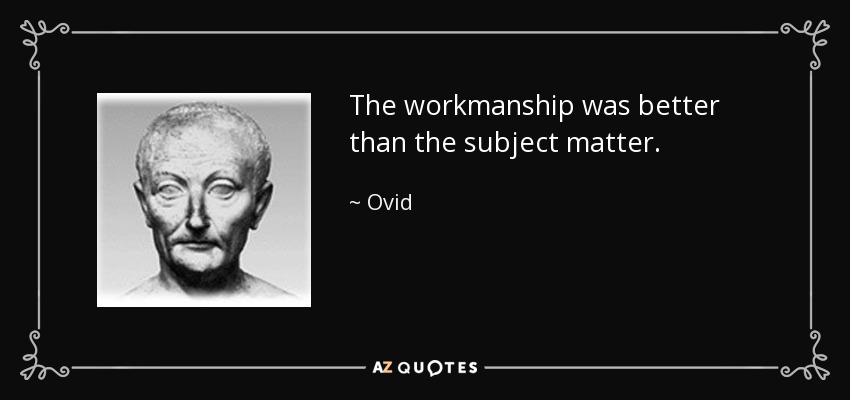 The workmanship was better than the subject matter. - Ovid