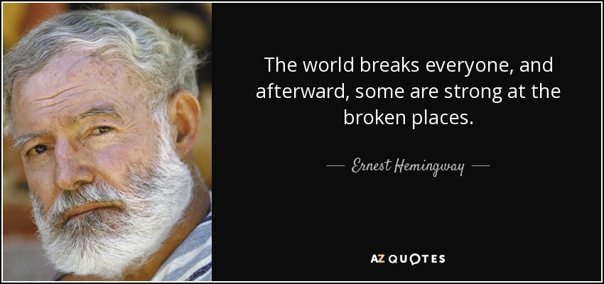The world breaks everyone, and afterward, some are strong at the broken places. - Ernest Hemingway