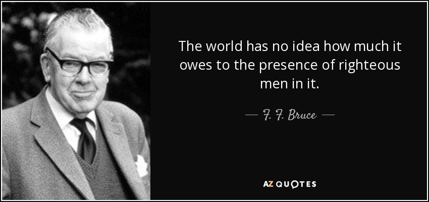The world has no idea how much it owes to the presence of righteous men in it. - F. F. Bruce