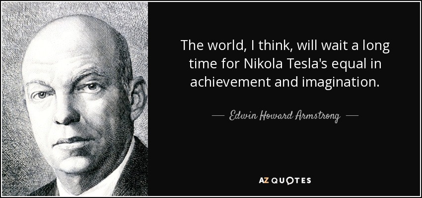 The world, I think, will wait a long time for Nikola Tesla's equal in achievement and imagination. - Edwin Howard Armstrong