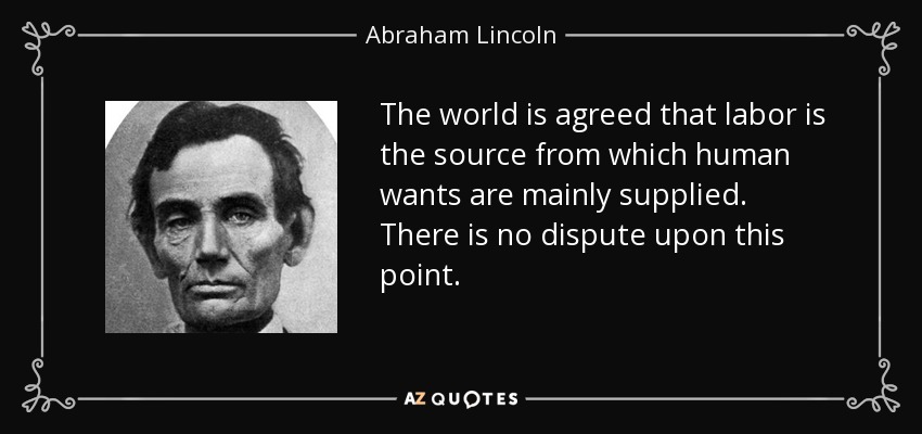 The world is agreed that labor is the source from which human wants are mainly supplied. There is no dispute upon this point. - Abraham Lincoln