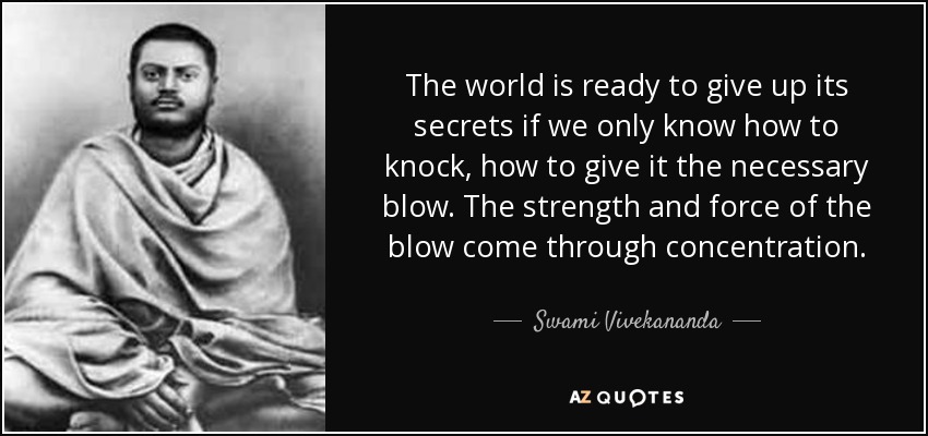 The world is ready to give up its secrets if we only know how to knock, how to give it the necessary blow. The strength and force of the blow come through concentration. - Swami Vivekananda