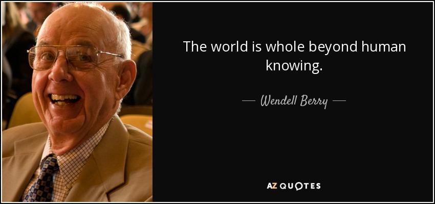 The world is whole beyond human knowing. - Wendell Berry