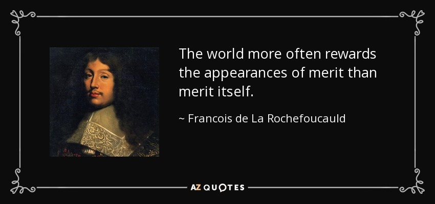 The world more often rewards the appearances of merit than merit itself. - Francois de La Rochefoucauld