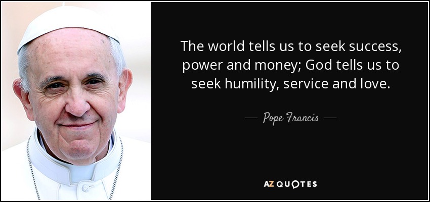 The world tells us to seek success, power and money; God tells us to seek humility, service and love. - Pope Francis