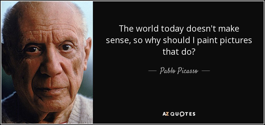 The world today doesn't make sense, so why should I paint pictures that do? - Pablo Picasso