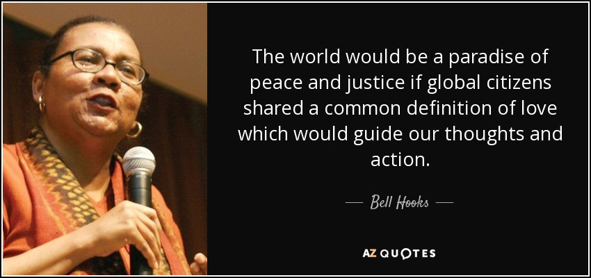 The world would be a paradise of peace and justice if global citizens shared a common definition of love which would guide our thoughts and action. - Bell Hooks