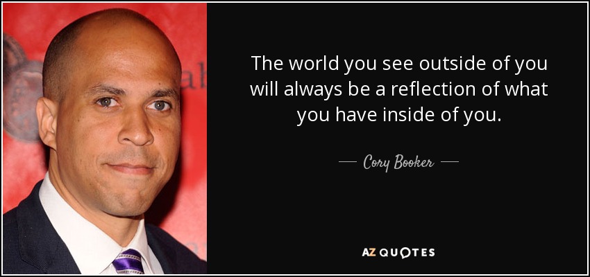 The world you see outside of you will always be a reflection of what you have inside of you. - Cory Booker