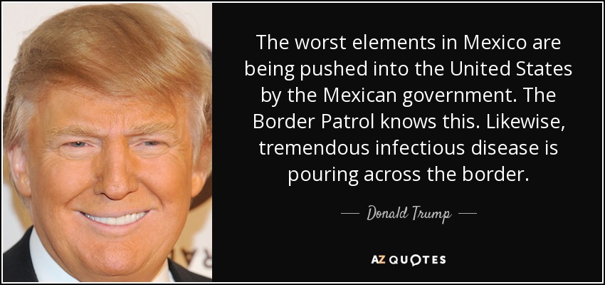 Los peores elementos de México están siendo empujados hacia Estados Unidos por el gobierno mexicano. La Patrulla Fronteriza lo sabe. Del mismo modo, tremendas enfermedades infecciosas se están vertiendo a través de la frontera. - Donald Trump