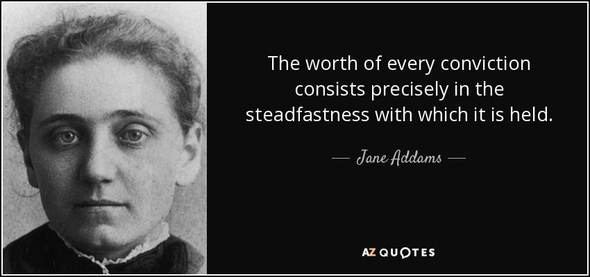 The worth of every conviction consists precisely in the steadfastness with which it is held. - Jane Addams