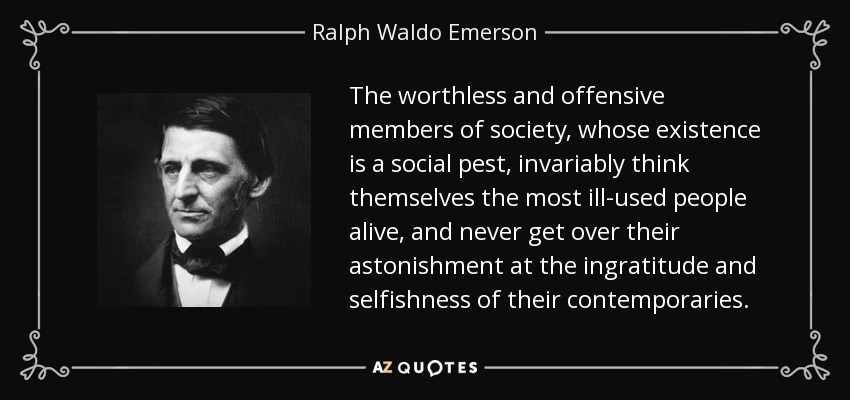 The worthless and offensive members of society, whose existence is a social pest, invariably think themselves the most ill-used people alive, and never get over their astonishment at the ingratitude and selfishness of their contemporaries. - Ralph Waldo Emerson