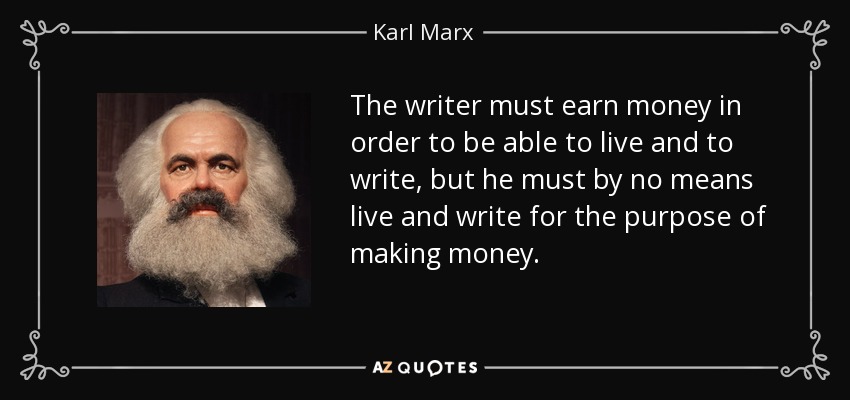 The writer must earn money in order to be able to live and to write, but he must by no means live and write for the purpose of making money. - Karl Marx