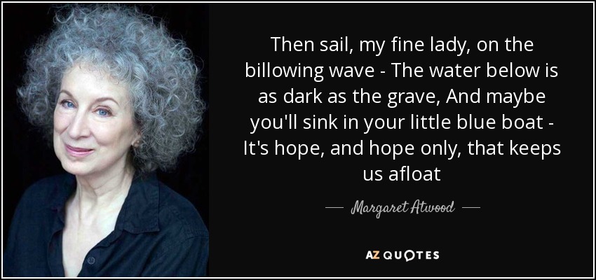 Then sail, my fine lady, on the billowing wave - The water below is as dark as the grave, And maybe you'll sink in your little blue boat - It's hope, and hope only, that keeps us afloat - Margaret Atwood