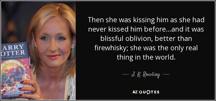 Then she was kissing him as she had never kissed him before...and it was blissful oblivion, better than firewhisky; she was the only real thing in the world. - J. K. Rowling