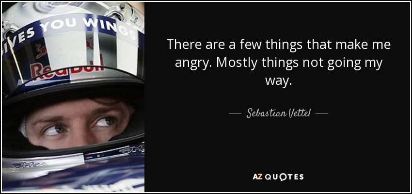There are a few things that make me angry. Mostly things not going my way. - Sebastian Vettel