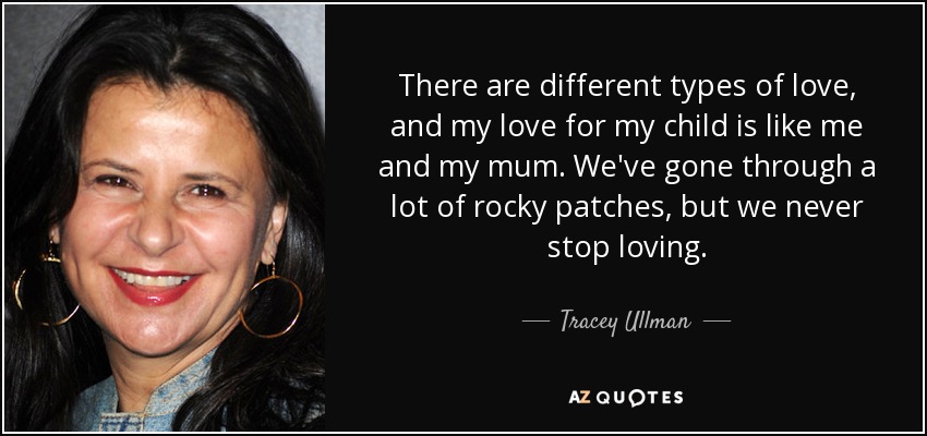There are different types of love, and my love for my child is like me and my mum. We've gone through a lot of rocky patches, but we never stop loving. - Tracey Ullman