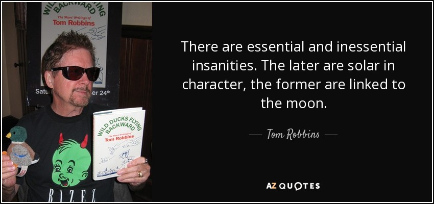 There are essential and inessential insanities. The later are solar in character, the former are linked to the moon. - Tom Robbins