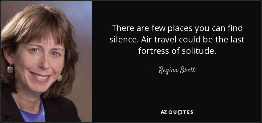 There are few places you can find silence. Air travel could be the last fortress of solitude. - Regina Brett