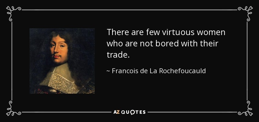 There are few virtuous women who are not bored with their trade. - Francois de La Rochefoucauld
