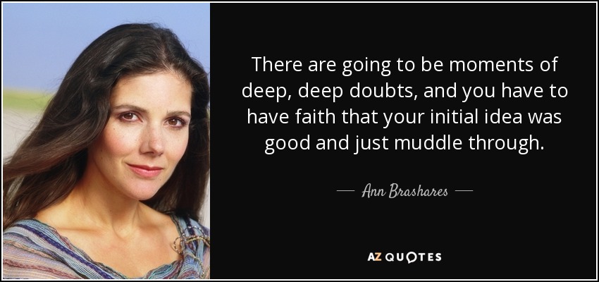 There are going to be moments of deep, deep doubts, and you have to have faith that your initial idea was good and just muddle through. - Ann Brashares