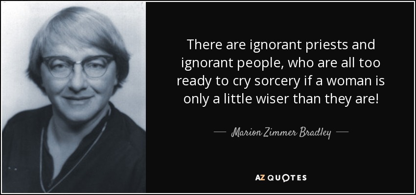 There are ignorant priests and ignorant people, who are all too ready to cry sorcery if a woman is only a little wiser than they are! - Marion Zimmer Bradley