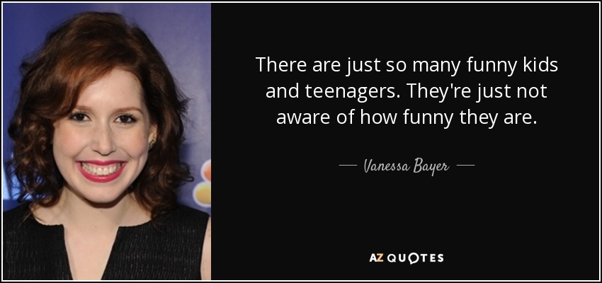 There are just so many funny kids and teenagers. They're just not aware of how funny they are. - Vanessa Bayer