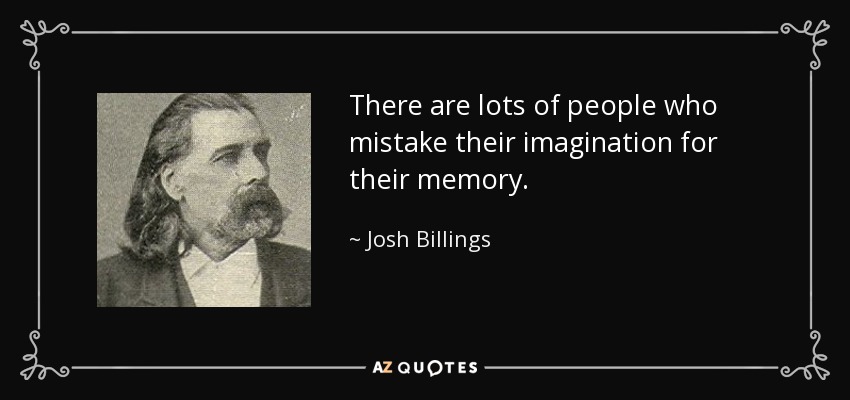 There are lots of people who mistake their imagination for their memory. - Josh Billings