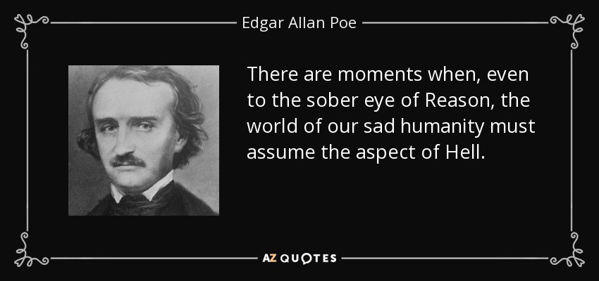 There are moments when, even to the sober eye of Reason, the world of our sad humanity must assume the aspect of Hell. - Edgar Allan Poe