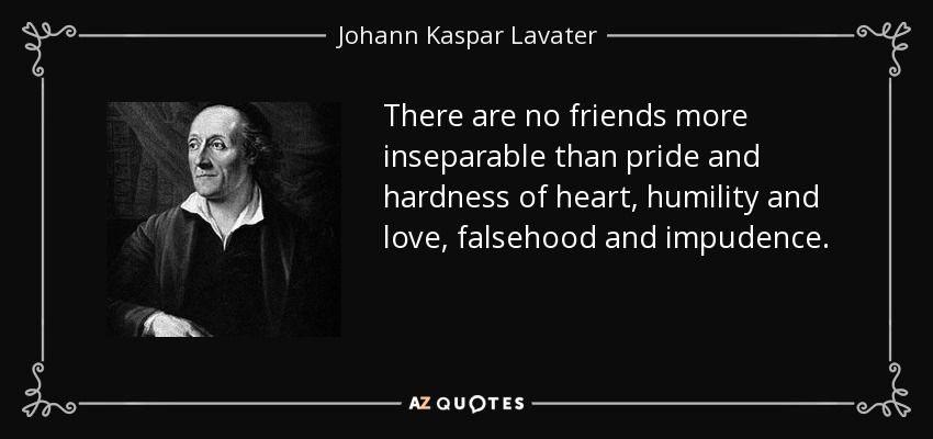 There are no friends more inseparable than pride and hardness of heart, humility and love, falsehood and impudence. - Johann Kaspar Lavater