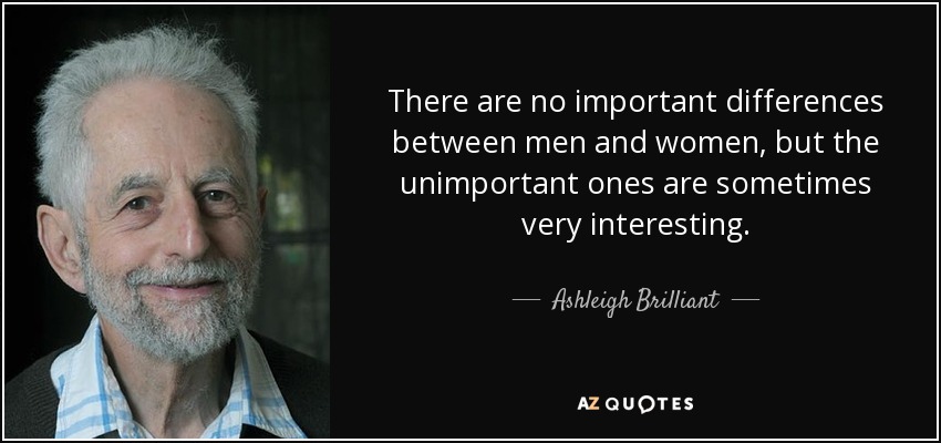 There are no important differences between men and women, but the unimportant ones are sometimes very interesting. - Ashleigh Brilliant