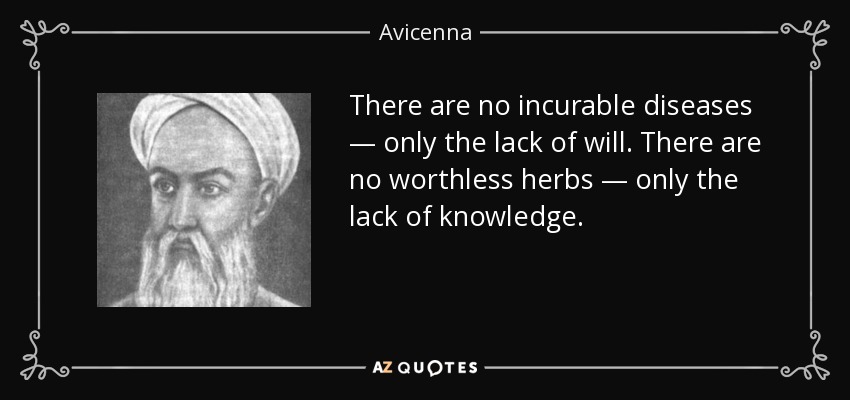 There are no incurable diseases — only the lack of will. There are no worthless herbs — only the lack of knowledge. - Avicenna
