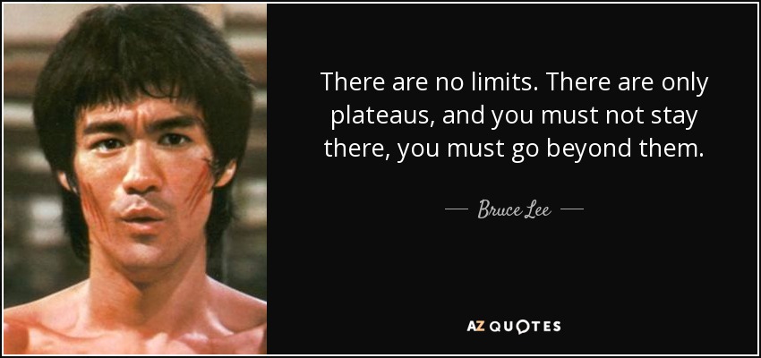 There are no limits. There are only plateaus, and you must not stay there, you must go beyond them. - Bruce Lee