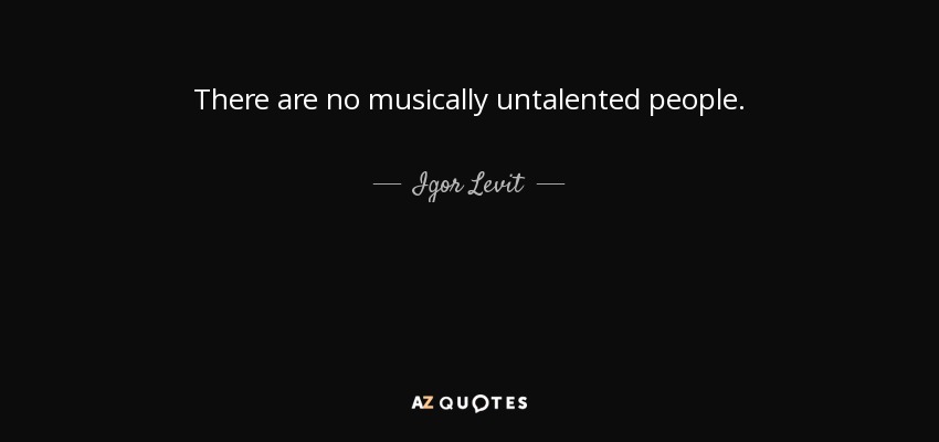 There are no musically untalented people. - Igor Levit